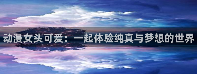 动漫岛下：动漫女头可爱：一起体验纯真与梦想的世界